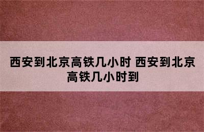 西安到北京高铁几小时 西安到北京高铁几小时到